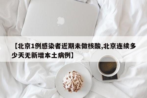 【北京1例感染者近期未做核酸,北京连续多少天无新增本土病例】