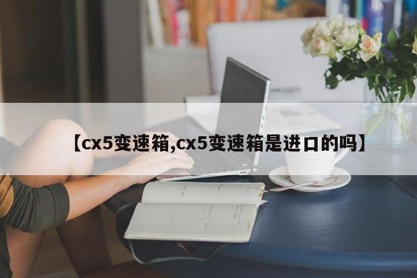 【cx5变速箱,cx5变速箱是进口的吗】