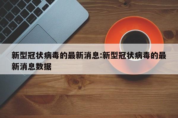 新型冠状病毒的最新消息:新型冠状病毒的最新消息数据