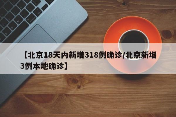 【北京18天内新增318例确诊/北京新增3例本地确诊】