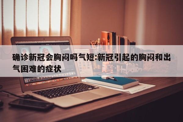 确诊新冠会胸闷吗气短:新冠引起的胸闷和出气困难的症状
