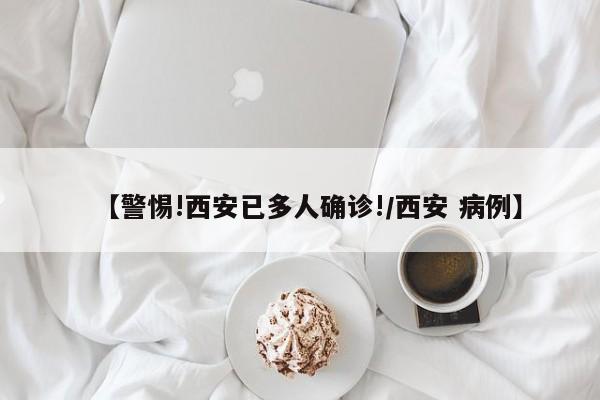 【警惕!西安已多人确诊!/西安 病例】