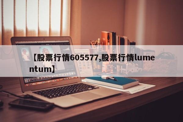 【股票行情605577,股票行情lumentum】