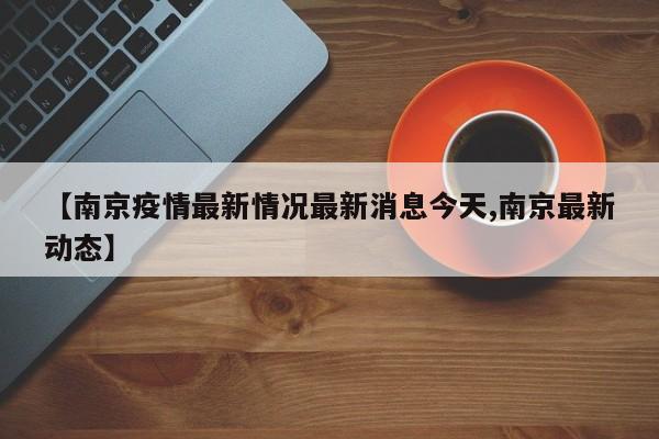 【南京疫情最新情况最新消息今天,南京最新动态】