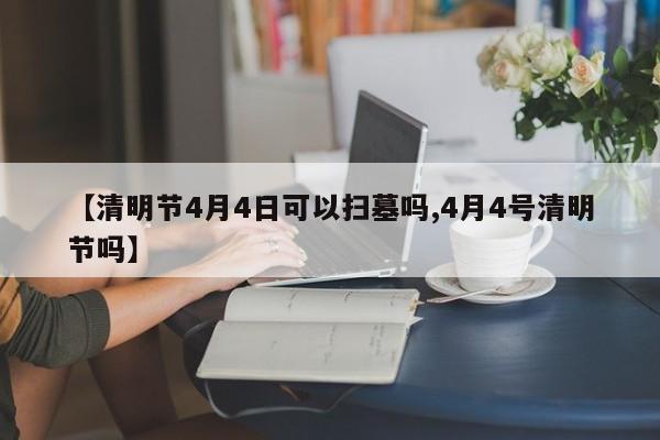 【清明节4月4日可以扫墓吗,4月4号清明节吗】