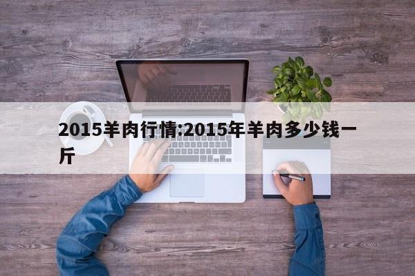 2015羊肉行情:2015年羊肉多少钱一斤