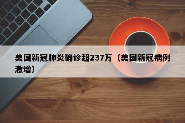 美国新冠肺炎确诊超237万（美国新冠病例激增）