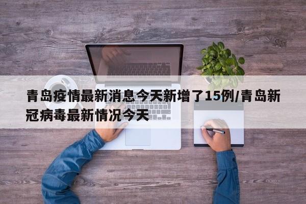 青岛疫情最新消息今天新增了15例/青岛新冠病毒最新情况今天