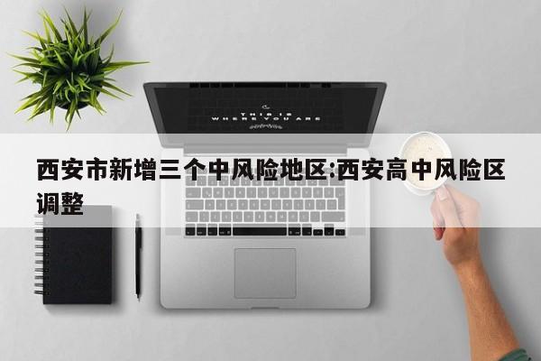 西安市新增三个中风险地区:西安高中风险区调整