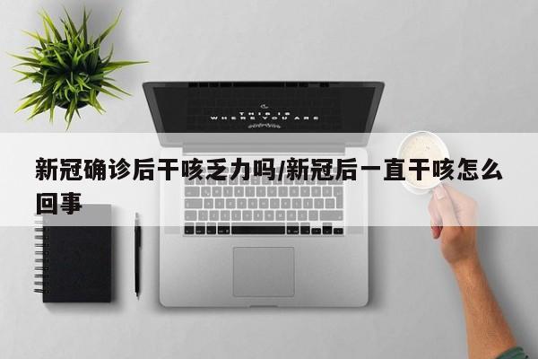 新冠确诊后干咳乏力吗/新冠后一直干咳怎么回事