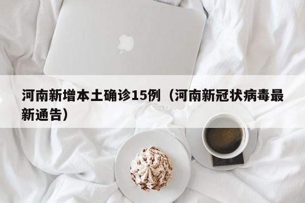 河南新增本土确诊15例（河南新冠状病毒最新通告）