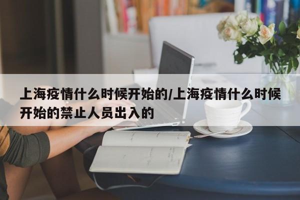 上海疫情什么时候开始的/上海疫情什么时候开始的禁止人员出入的