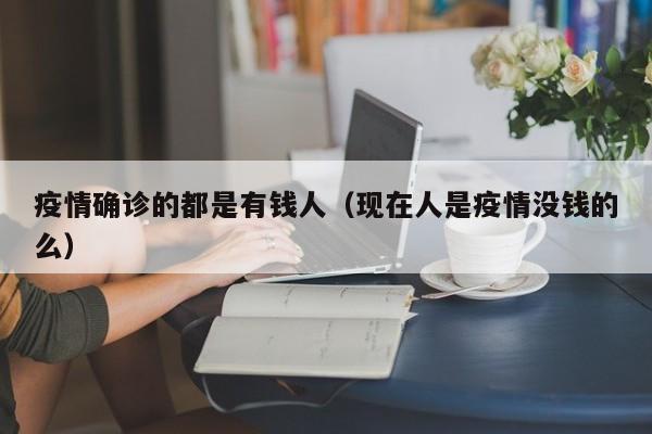 疫情确诊的都是有钱人（现在人是疫情没钱的么）
