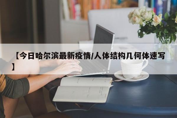【今日哈尔滨最新疫情/人体结构几何体速写】