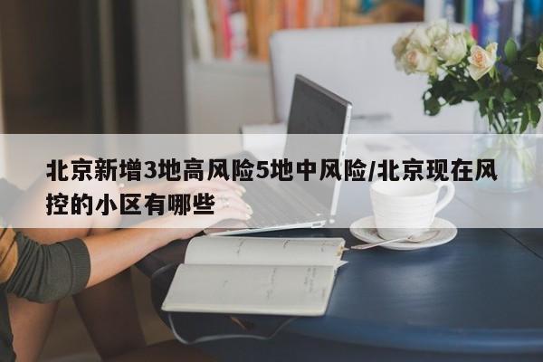 北京新增3地高风险5地中风险/北京现在风控的小区有哪些