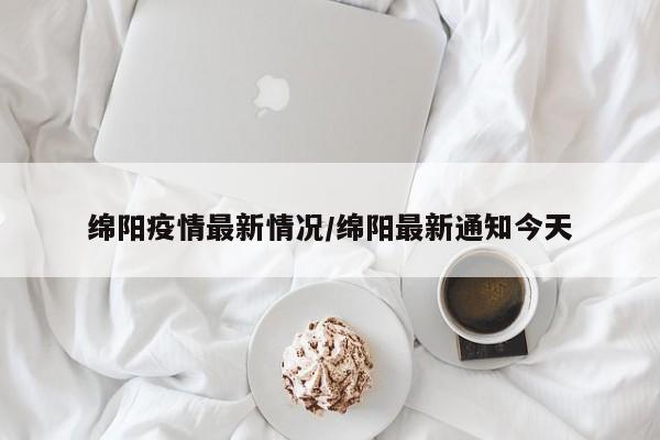 绵阳疫情最新情况/绵阳最新通知今天