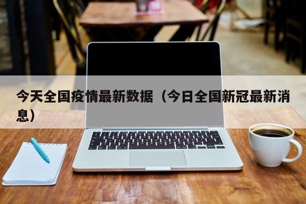 今天全国疫情最新数据（今日全国新冠最新消息）