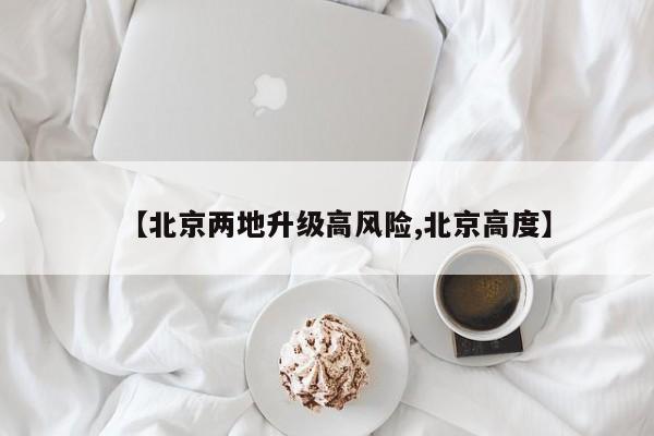 【北京两地升级高风险,北京高度】