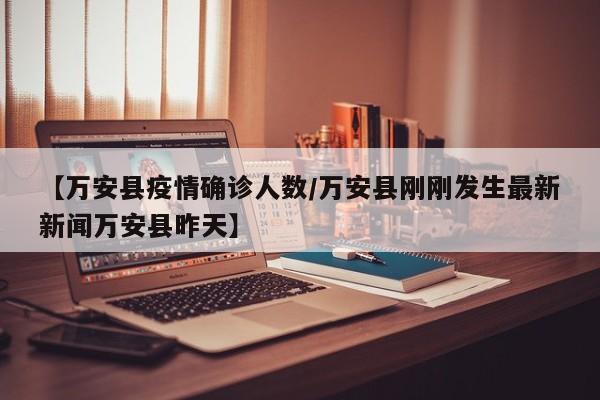 【万安县疫情确诊人数/万安县刚刚发生最新新闻万安县昨天】