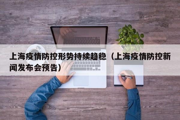 上海疫情防控形势持续趋稳（上海疫情防控新闻发布会预告）
