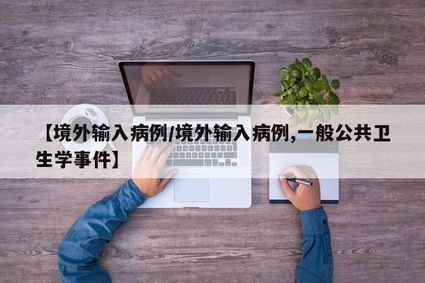 【境外输入病例/境外输入病例,一般公共卫生学事件】
