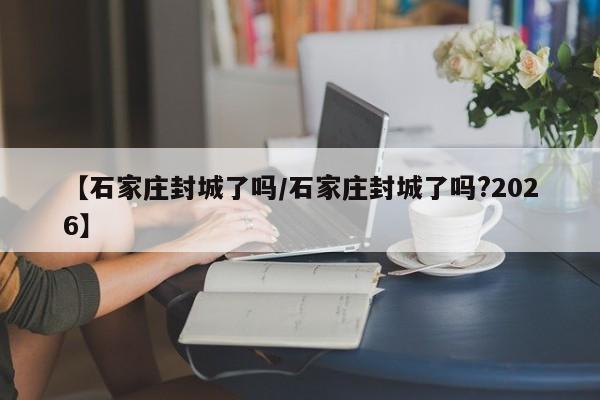 【石家庄封城了吗/石家庄封城了吗?2026】