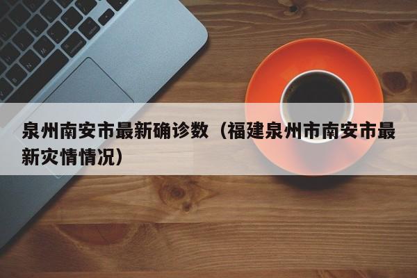泉州南安市最新确诊数（福建泉州市南安市最新灾情情况）