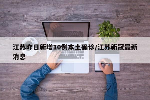 江苏昨日新增10例本土确诊/江苏新冠最新消息