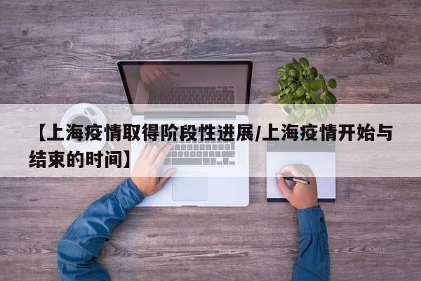 【上海疫情取得阶段性进展/上海疫情开始与结束的时间】