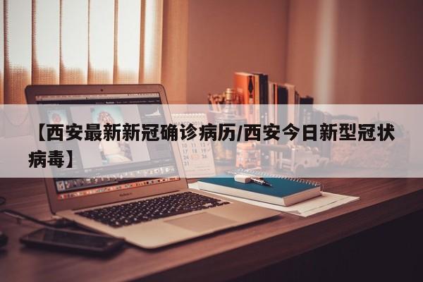 【西安最新新冠确诊病历/西安今日新型冠状病毒】