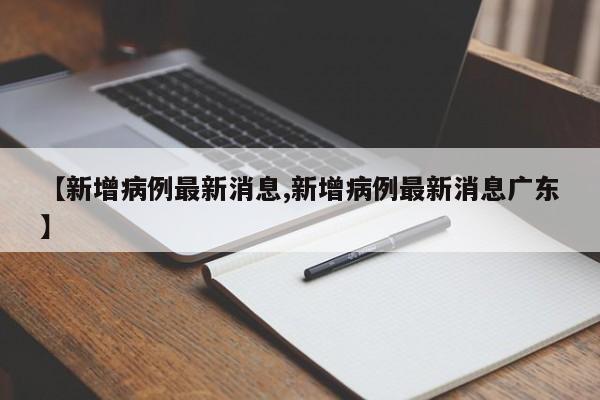 【新增病例最新消息,新增病例最新消息广东】