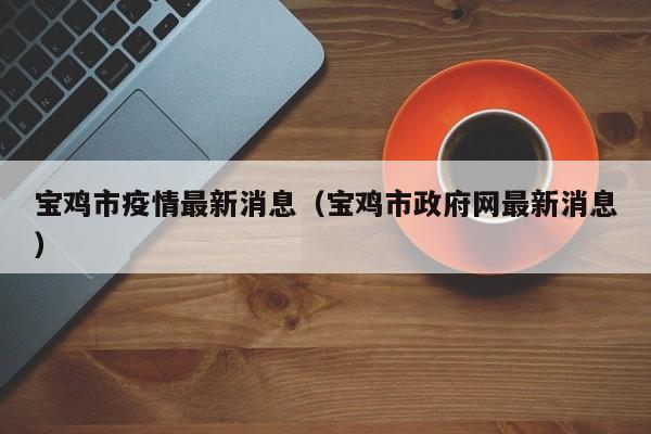 宝鸡市疫情最新消息（宝鸡市政府网最新消息）