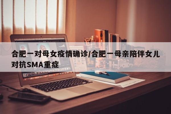合肥一对母女疫情确诊/合肥一母亲陪伴女儿对抗SMA重症