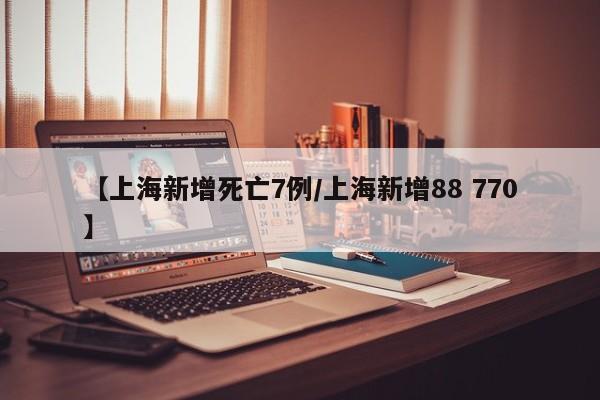 【上海新增死亡7例/上海新增88 770】