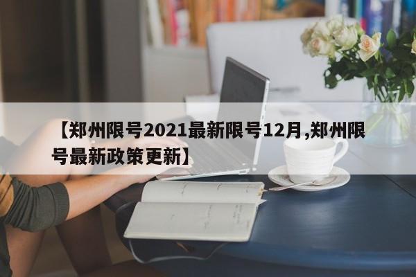 【郑州限号2021最新限号12月,郑州限号最新政策更新】