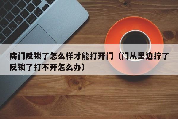 房门反锁了怎么样才能打开门（门从里边拧了反锁了打不开怎么办）