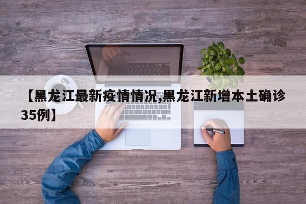 【黑龙江最新疫情情况,黑龙江新增本土确诊35例】