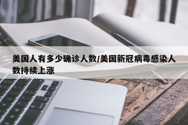 美国人有多少确诊人数/美国新冠病毒感染人数持续上涨