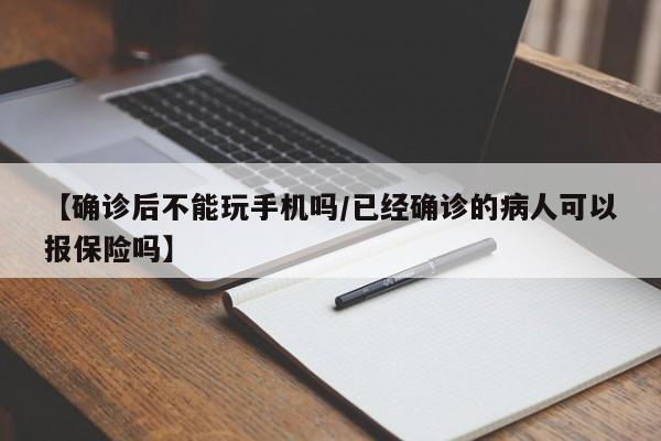 【确诊后不能玩手机吗/已经确诊的病人可以报保险吗】