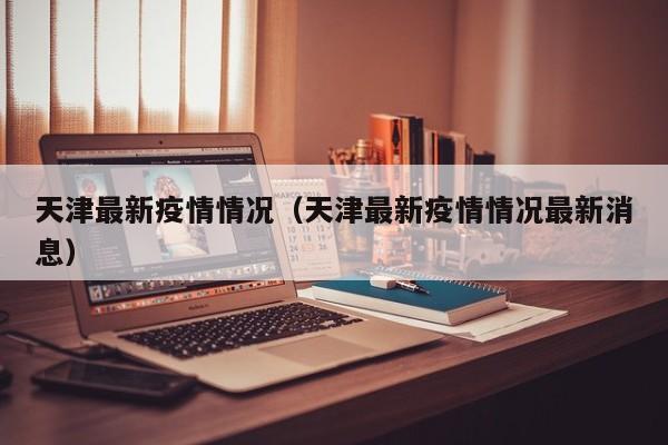 天津最新疫情情况（天津最新疫情情况最新消息）