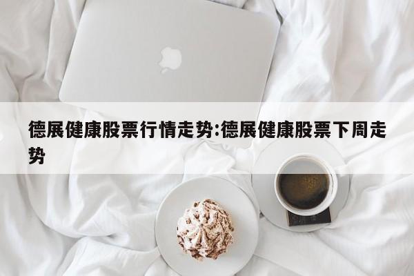 德展健康股票行情走势:德展健康股票下周走势