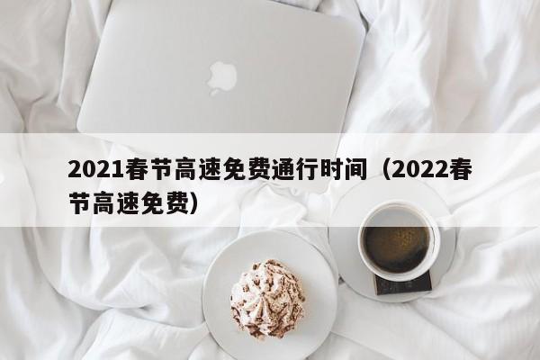 2021春节高速免费通行时间（2022春节高速免费）