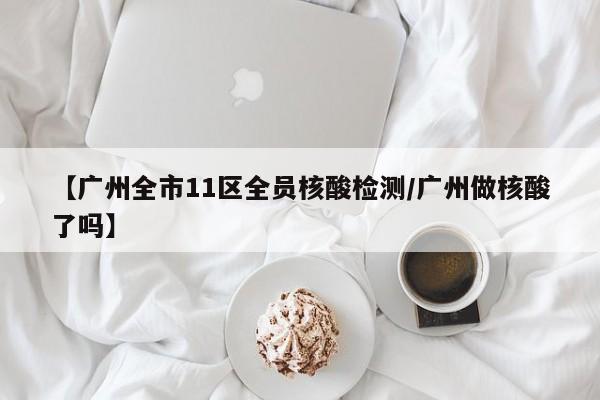 【广州全市11区全员核酸检测/广州做核酸了吗】