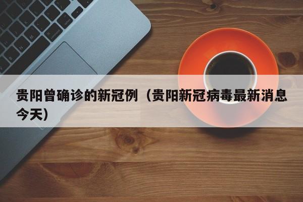 贵阳曾确诊的新冠例（贵阳新冠病毒最新消息今天）