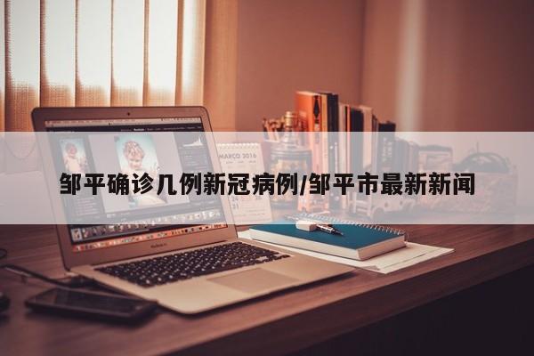 邹平确诊几例新冠病例/邹平市最新新闻