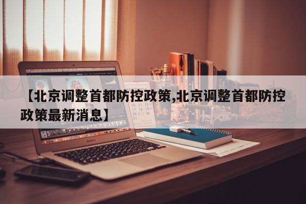 【北京调整首都防控政策,北京调整首都防控政策最新消息】