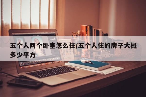 五个人两个卧室怎么住/五个人住的房子大概多少平方