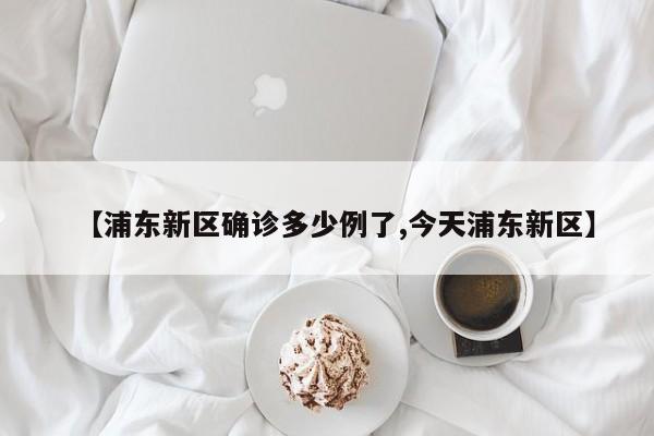 【浦东新区确诊多少例了,今天浦东新区】
