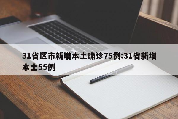31省区市新增本土确诊75例:31省新增本土55例