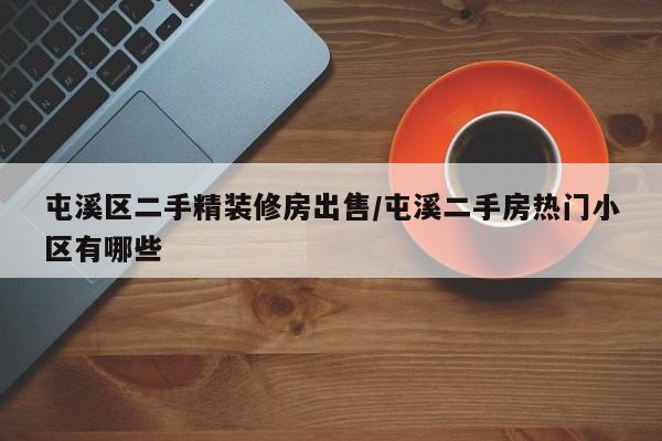 屯溪区二手精装修房出售/屯溪二手房热门小区有哪些
